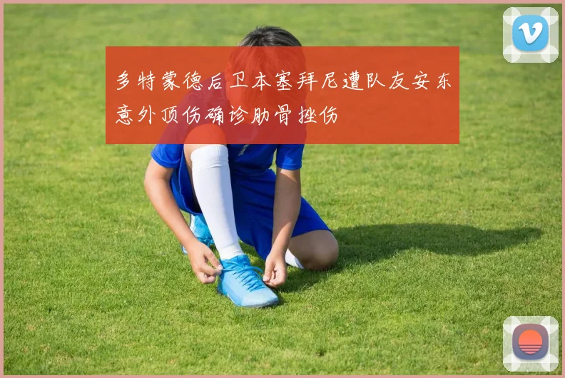 多特蒙德后卫本塞拜尼遭队友安东意外顶伤确诊肋骨挫伤