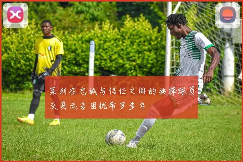 莱利在忠诚与信任之间的抉择球员交易流言困扰希罗多年
