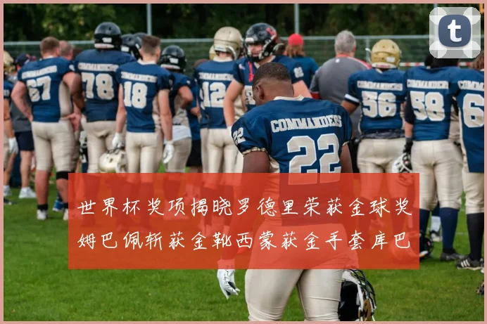 世界杯奖项揭晓罗德里荣获金球奖姆巴佩斩获金靴西蒙获金手套库巴西新秀崭露头角