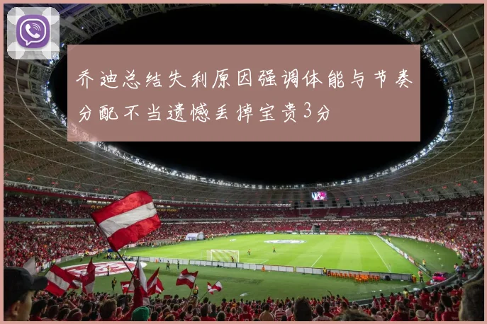 乔迪总结失利原因强调体能与节奏分配不当遗憾丢掉宝贵3分
