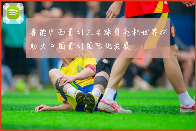 鲁能巴西青训三名球员亮相世界杯助力中国青训国际化发展