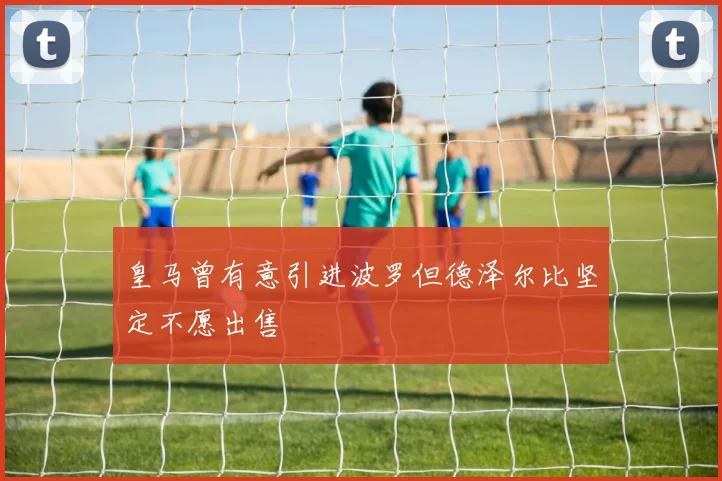 皇马曾有意引进波罗但德泽尔比坚定不愿出售