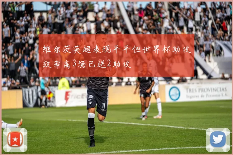 维尔茨英超表现平平但世界杯助攻效率高3场已送2助攻